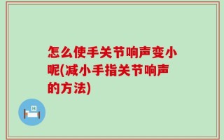 怎么使手关节响声变小呢(减小手指关节响声的方法)