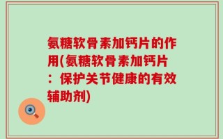 氨糖软骨素加钙片的作用(氨糖软骨素加钙片：保护关节健康的有效辅助剂)