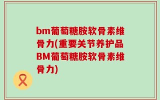 bm葡萄糖胺软骨素维骨力(重要关节养护品BM葡萄糖胺软骨素维骨力)