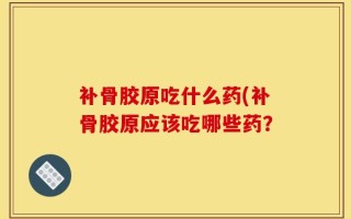 补骨胶原吃什么药(补骨胶原应该吃哪些药？