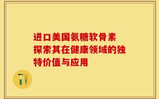 进口美国氨糖软骨素 探索其在健康领域的独特价值与应用