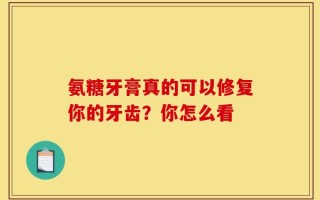 氨糖牙膏真的可以修复你的牙齿？你怎么看