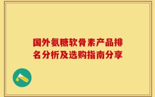 国外氨糖软骨素产品排名分析及选购指南分享