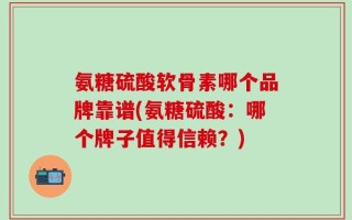氨糖硫酸软骨素哪个品牌靠谱(氨糖硫酸：哪个牌子值得信赖？)