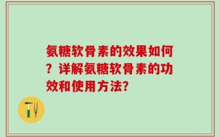 氨糖软骨素的效果如何？详解氨糖软骨素的功效和使用方法？