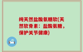 纯天然盐酸氨糖软(天然软骨素：盐酸氨糖，保护关节健康)