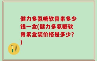 健力多氨糖软骨素多少钱一盒(健力多氨糖软骨素盒装价格是多少？)