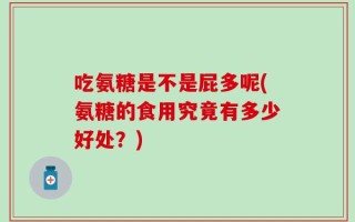 吃氨糖是不是屁多呢(氨糖的食用究竟有多少好处？)