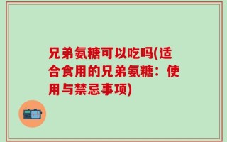 兄弟氨糖可以吃吗(适合食用的兄弟氨糖：使用与禁忌事项)