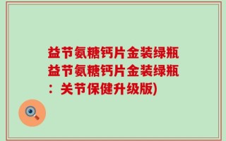 益节氨糖钙片金装绿瓶益节氨糖钙片金装绿瓶：关节保健升级版)