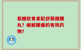 氨糖软骨素配舒筋健腰丸？缓解腰痛的有效药物？