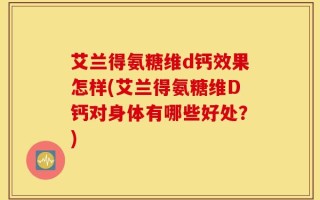 艾兰得氨糖维d钙效果怎样(艾兰得氨糖维D钙对身体有哪些好处？)