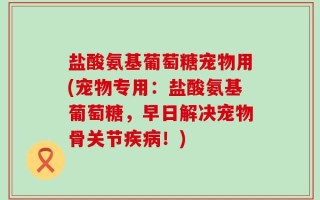 盐酸氨基葡萄糖宠物用(宠物专用：盐酸氨基葡萄糖，早日解决宠物骨关节疾病！)