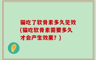 猫吃了软骨素多久见效(猫吃软骨素需要多久才会产生效果？)