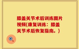 膝盖关节术后训练图片视频(康复训练：膝盖关节术后恢复指南。)