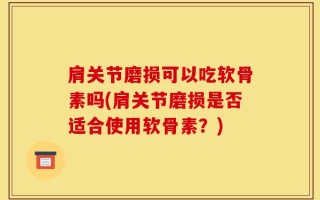 肩关节磨损可以吃软骨素吗(肩关节磨损是否适合使用软骨素？)