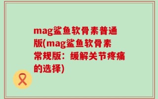 mag鲨鱼软骨素普通版(mag鲨鱼软骨素常规版：缓解关节疼痛的选择)