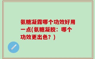氨糖凝露哪个功效好用一点(氨糖凝胶：哪个功效更出色？)