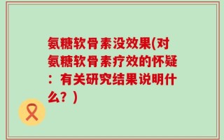 氨糖软骨素没效果(对氨糖软骨素疗效的怀疑：有关研究结果说明什么？)