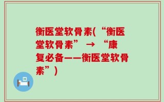 衡医堂软骨素(“衡医堂软骨素” → “康复必备——衡医堂软骨素”)