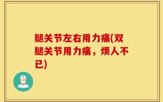 腿关节左右用力痛(双腿关节用力痛，烦人不已)