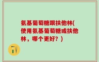 氨基葡萄糖跟扶他林(使用氨基葡萄糖或扶他林，哪个更好？)