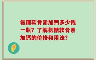 氨糖软骨素加钙多少钱一瓶？了解氨糖软骨素加钙的价格和用法？