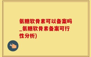 氨糖软骨素可以备案吗_氨糖软骨素备案可行性分析)