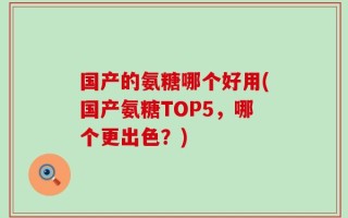 国产的氨糖哪个好用(国产氨糖TOP5，哪个更出色？)