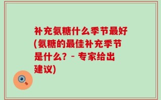 补充氨糖什么季节最好(氨糖的最佳补充季节是什么？- 专家给出建议)