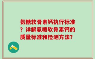 氨糖软骨素钙执行标准？详解氨糖软骨素钙的质量标准和检测方法？