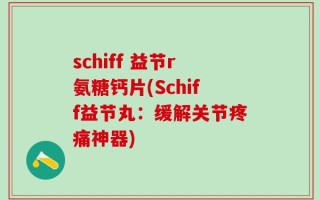 schiff 益节r氨糖钙片(Schiff益节丸：缓解关节疼痛神器)