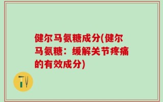 健尔马氨糖成分(健尔马氨糖：缓解关节疼痛的有效成分)