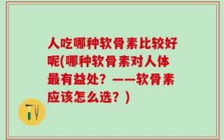 人吃哪种软骨素比较好呢(哪种软骨素对人体最有益处？——软骨素应该怎么选？)