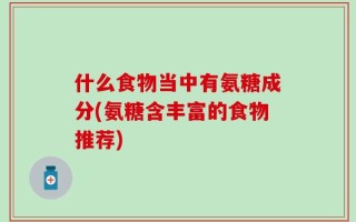 什么食物当中有氨糖成分(氨糖含丰富的食物推荐)