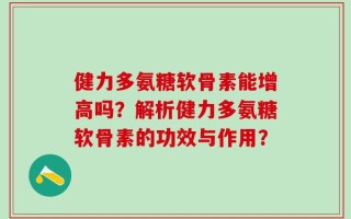 健力多氨糖软骨素能增高吗？解析健力多氨糖软骨素的功效与作用？