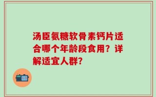 汤臣氨糖软骨素钙片适合哪个年龄段食用？详解适宜人群？