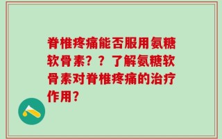 脊椎疼痛能否服用氨糖软骨素？？了解氨糖软骨素对脊椎疼痛的治疗作用？
