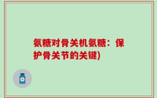 氨糖对骨关机氨糖：保护骨关节的关键)