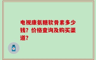 电视康氨糖软骨素多少钱？价格查询及购买渠道？