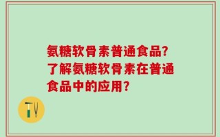 氨糖软骨素普通食品？了解氨糖软骨素在普通食品中的应用？