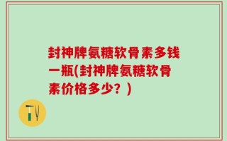 封神牌氨糖软骨素多钱一瓶(封神牌氨糖软骨素价格多少？)