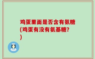鸡蛋里面是否含有氨糖(鸡蛋有没有氨基糖？)