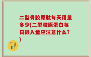 二型骨胶原肽每天用量多少(二型胶原蛋白每日摄入量应注意什么？)