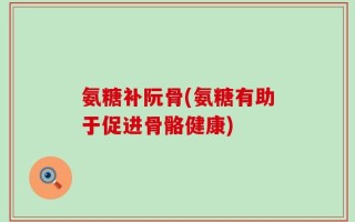 氨糖补阮骨(氨糖有助于促进骨骼健康)