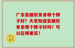 广东氨糖软骨素哪个牌子好？大家知道氨糖软骨素哪个牌子好吗？可以在哪里买？
