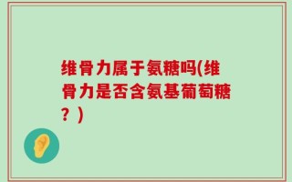 维骨力属于氨糖吗(维骨力是否含氨基葡萄糖？)