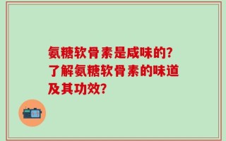氨糖软骨素是咸味的？了解氨糖软骨素的味道及其功效？