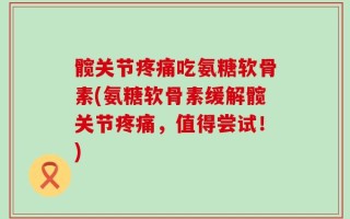 髋关节疼痛吃氨糖软骨素(氨糖软骨素缓解髋关节疼痛，值得尝试！)