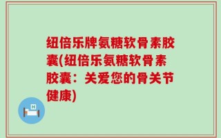 纽倍乐牌氨糖软骨素胶囊(纽倍乐氨糖软骨素胶囊：关爱您的骨关节健康)